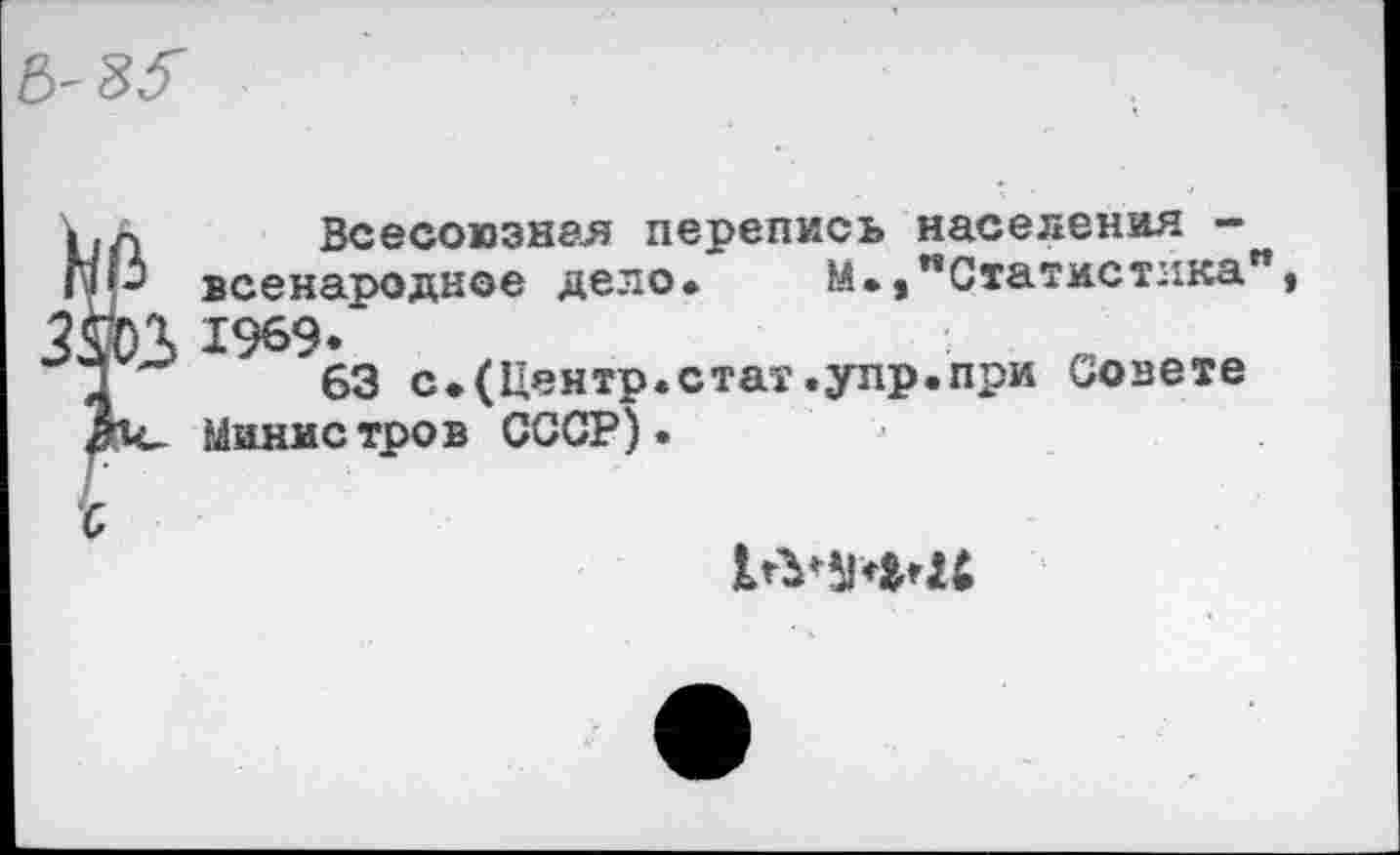 ﻿Всесоюзная перепись населения -всенародное дело. М.,’’Статистика", 1969*
63 с.(Центр.стат.упр.при Совете Министров СССР).